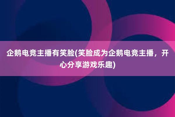 企鹅电竞主播有笑脸(笑脸成为企鹅电竞主播，开心分享游戏乐趣)