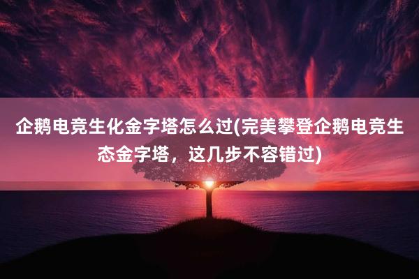 企鹅电竞生化金字塔怎么过(完美攀登企鹅电竞生态金字塔，这几步不容错过)