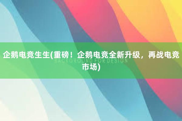 企鹅电竞生生(重磅！企鹅电竞全新升级，再战电竞市场)