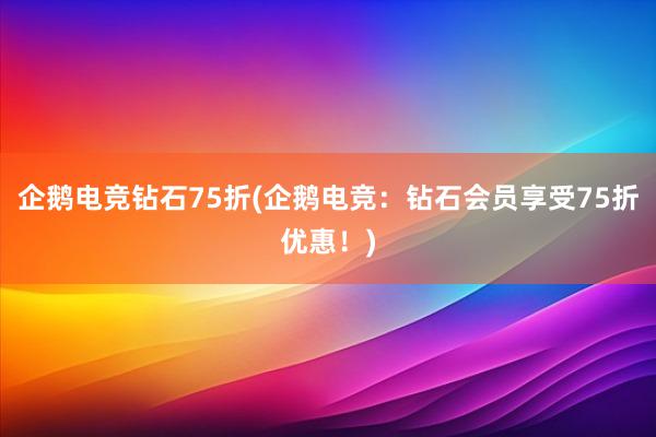 企鹅电竞钻石75折(企鹅电竞：钻石会员享受75折优惠！)