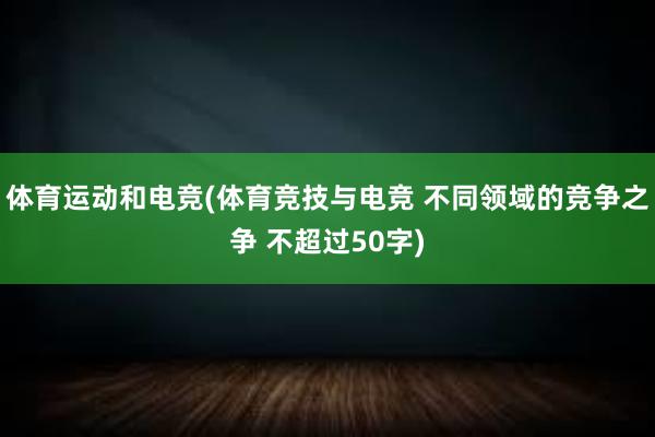 体育运动和电竞(体育竞技与电竞 不同领域的竞争之争 不超过50字)