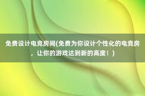 免费设计电竞房间(免费为你设计个性化的电竞房，让你的游戏达到新的高度！)