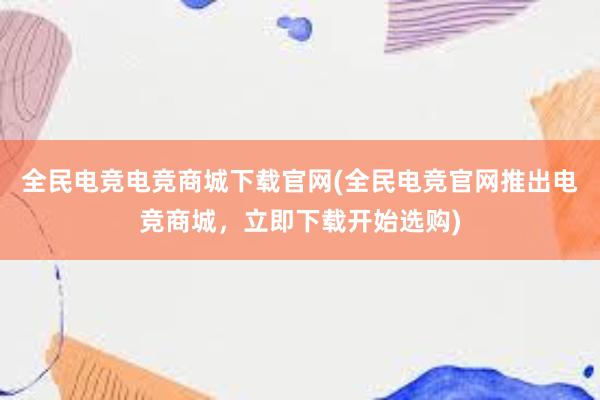 全民电竞电竞商城下载官网(全民电竞官网推出电竞商城，立即下载开始选购)