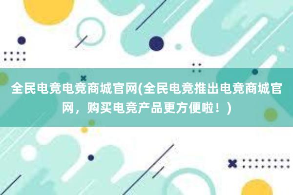 全民电竞电竞商城官网(全民电竞推出电竞商城官网，购买电竞产品更方便啦！)