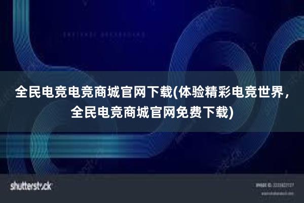 全民电竞电竞商城官网下载(体验精彩电竞世界，全民电竞商城官网免费下载)