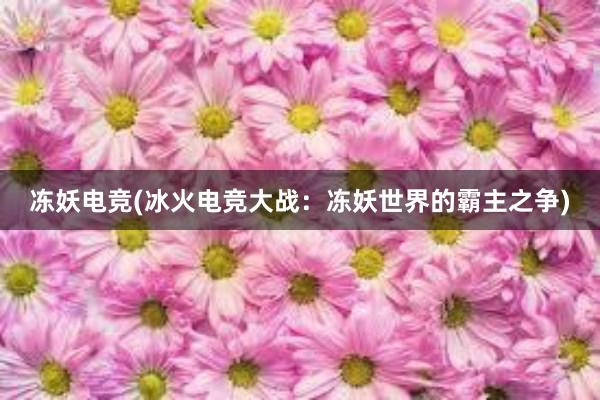 冻妖电竞(冰火电竞大战：冻妖世界的霸主之争)