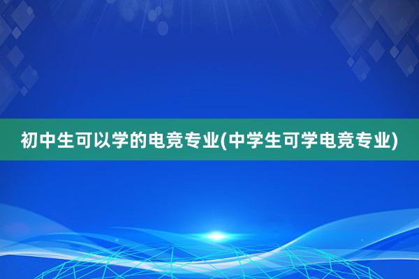 初中生可以学的电竞专业(中学生可学电竞专业)