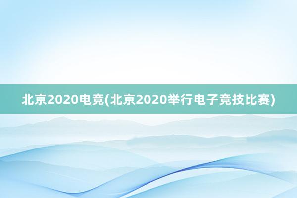 北京2020电竞(北京2020举行电子竞技比赛)