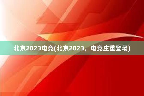 北京2023电竞(北京2023，电竞庄重登场)