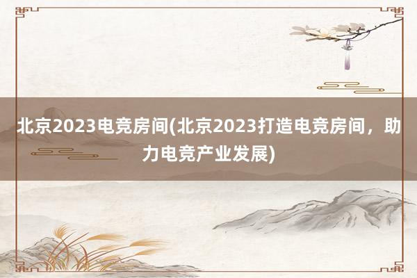 北京2023电竞房间(北京2023打造电竞房间，助力电竞产业发展)