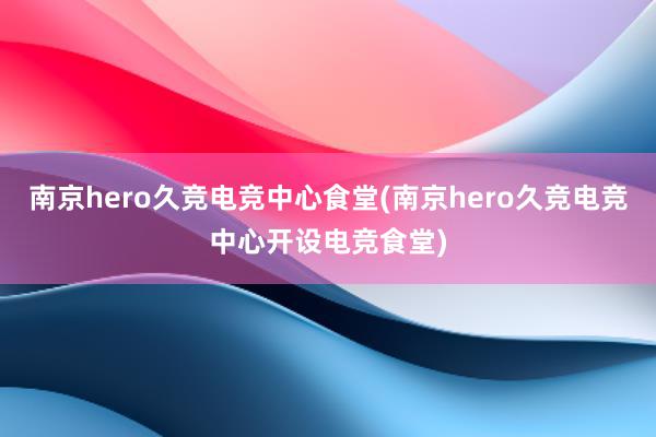 南京hero久竞电竞中心食堂(南京hero久竞电竞中心开设电竞食堂)