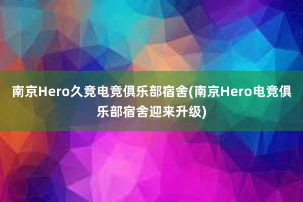 南京Hero久竞电竞俱乐部宿舍(南京Hero电竞俱乐部宿舍迎来升级)