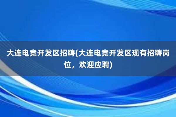 大连电竞开发区招聘(大连电竞开发区现有招聘岗位，欢迎应聘)