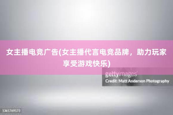 女主播电竞广告(女主播代言电竞品牌，助力玩家享受游戏快乐)