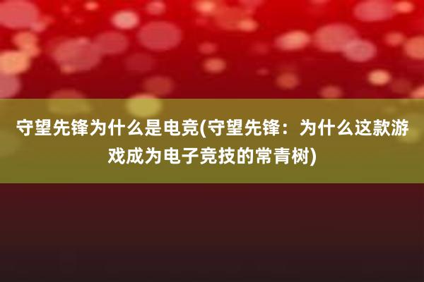 守望先锋为什么是电竞(守望先锋：为什么这款游戏成为电子竞技的常青树)