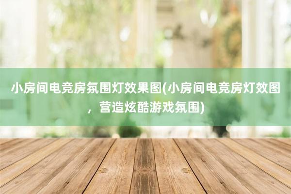 小房间电竞房氛围灯效果图(小房间电竞房灯效图，营造炫酷游戏氛围)