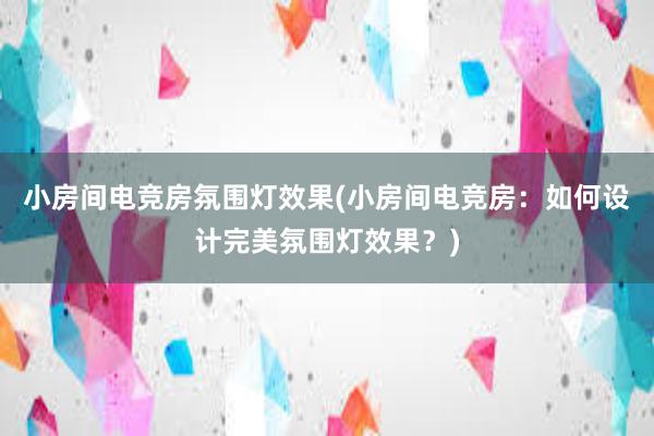 小房间电竞房氛围灯效果(小房间电竞房：如何设计完美氛围灯效果？)