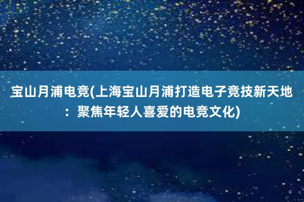 宝山月浦电竞(上海宝山月浦打造电子竞技新天地：聚焦年轻人喜爱的电竞文化)