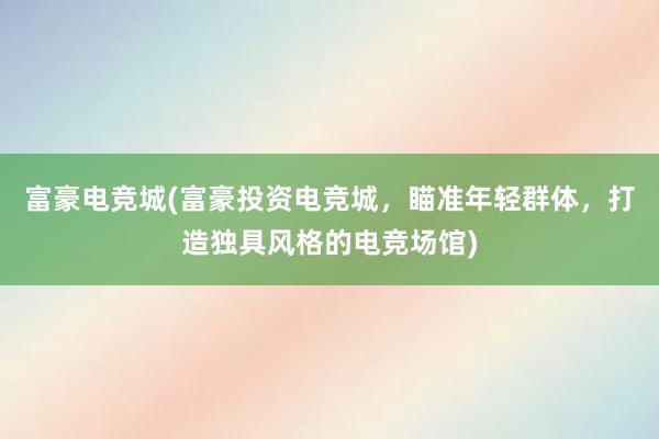 富豪电竞城(富豪投资电竞城，瞄准年轻群体，打造独具风格的电竞场馆)