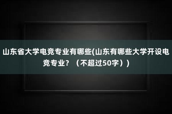 山东省大学电竞专业有哪些(山东有哪些大学开设电竞专业？（不超过50字）)