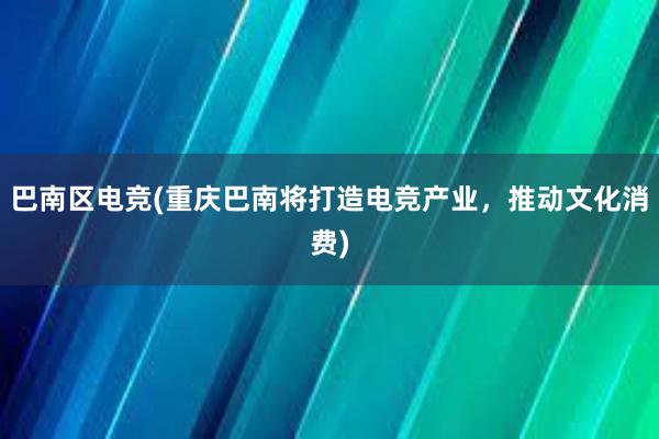 巴南区电竞(重庆巴南将打造电竞产业，推动文化消费)