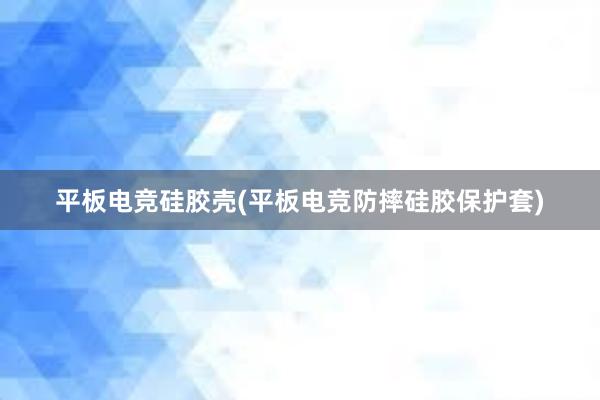 平板电竞硅胶壳(平板电竞防摔硅胶保护套)