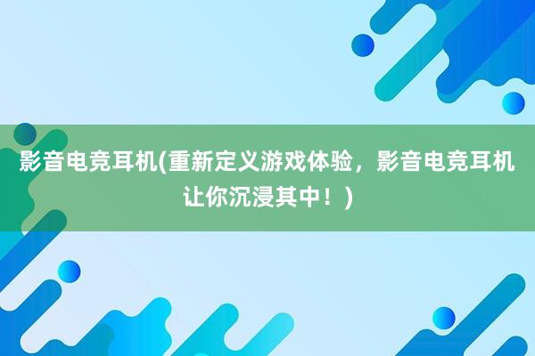 影音电竞耳机(重新定义游戏体验，影音电竞耳机让你沉浸其中！)