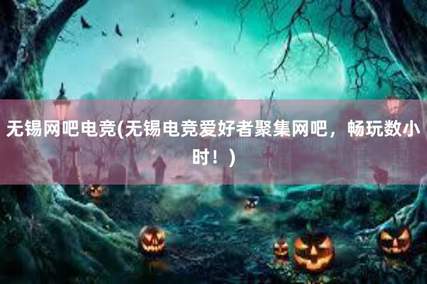 无锡网吧电竞(无锡电竞爱好者聚集网吧，畅玩数小时！)