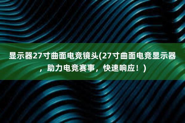 显示器27寸曲面电竞镜头(27寸曲面电竞显示器，助力电竞赛事，快速响应！)