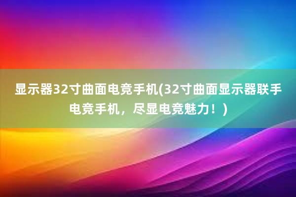 显示器32寸曲面电竞手机(32寸曲面显示器联手电竞手机，尽显电竞魅力！)