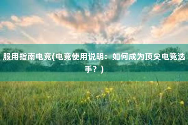 服用指南电竞(电竞使用说明：如何成为顶尖电竞选手？)