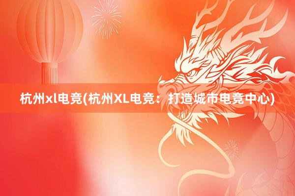 杭州xl电竞(杭州XL电竞：打造城市电竞中心)