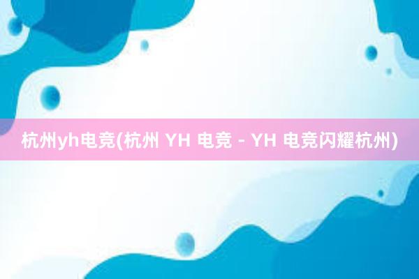 杭州yh电竞(杭州 YH 电竞 - YH 电竞闪耀杭州)