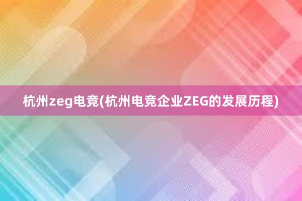 杭州zeg电竞(杭州电竞企业ZEG的发展历程)