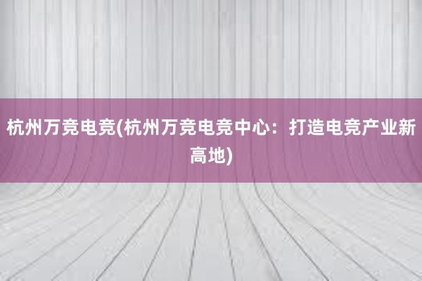 杭州万竞电竞(杭州万竞电竞中心：打造电竞产业新高地)