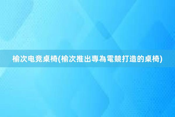 榆次电竞桌椅(榆次推出專為電競打造的桌椅)