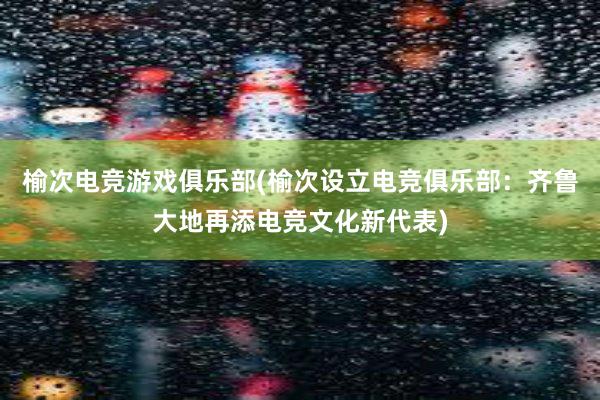 榆次电竞游戏俱乐部(榆次设立电竞俱乐部：齐鲁大地再添电竞文化新代表)