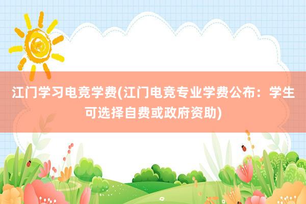 江门学习电竞学费(江门电竞专业学费公布：学生可选择自费或政府资助)