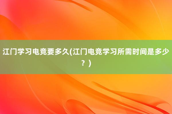 江门学习电竞要多久(江门电竞学习所需时间是多少？)