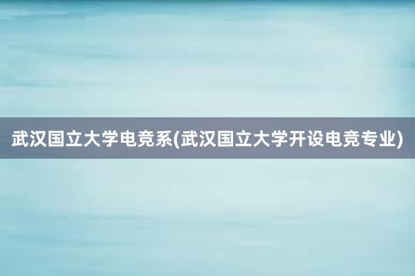 武汉国立大学电竞系(武汉国立大学开设电竞专业)