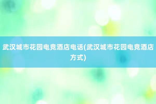 武汉城市花园电竞酒店电话(武汉城市花园电竞酒店方式)