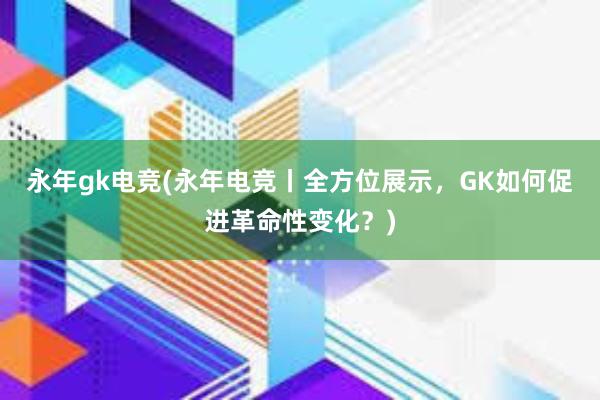 永年gk电竞(永年电竞丨全方位展示，GK如何促进革命性变化？)