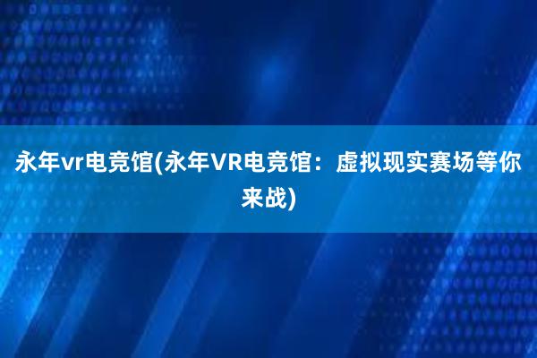 永年vr电竞馆(永年VR电竞馆：虚拟现实赛场等你来战)