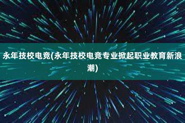 永年技校电竞(永年技校电竞专业掀起职业教育新浪潮)