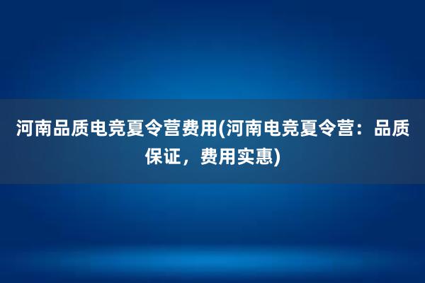 河南品质电竞夏令营费用(河南电竞夏令营：品质保证，费用实惠)