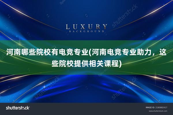 河南哪些院校有电竞专业(河南电竞专业助力，这些院校提供相关课程)