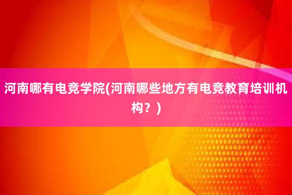 河南哪有电竞学院(河南哪些地方有电竞教育培训机构？)