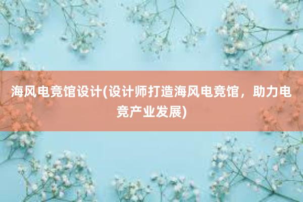 海风电竞馆设计(设计师打造海风电竞馆，助力电竞产业发展)