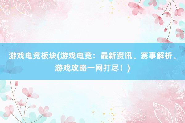 游戏电竞板块(游戏电竞：最新资讯、赛事解析、游戏攻略一网打尽！)