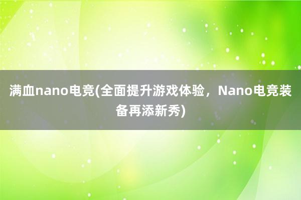 满血nano电竞(全面提升游戏体验，Nano电竞装备再添新秀)